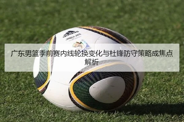 广东男篮季前赛内线轮换变化与杜锋防守策略成焦点解析